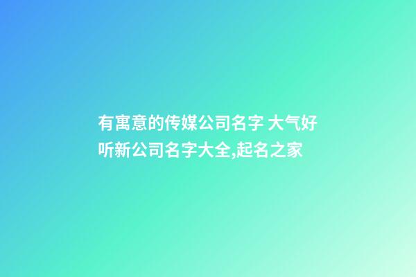 有寓意的传媒公司名字 大气好听新公司名字大全,起名之家
